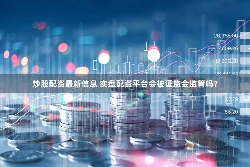 炒股配资最新信息 实盘配资平台会被证监会监管吗？