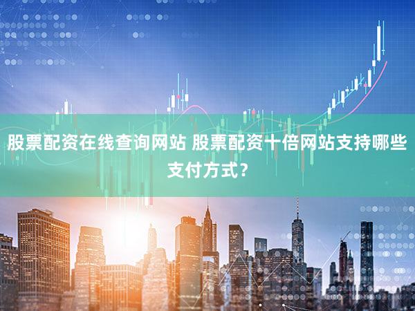 股票配资在线查询网站 股票配资十倍网站支持哪些支付方式？