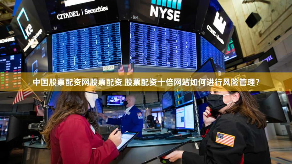 中国股票配资网股票配资 股票配资十倍网站如何进行风险管理？