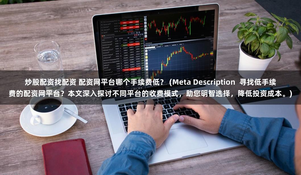 炒股配资找配资 配资网平台哪个手续费低？ (Meta Description  寻找低手续费的配资网平台？本文深入探讨不同平台的收费模式，助您明智选择，降低投资成本。)
