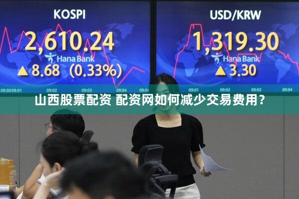 山西股票配资 配资网如何减少交易费用？