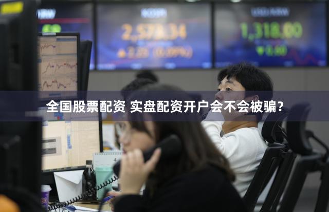 全国股票配资 实盘配资开户会不会被骗？