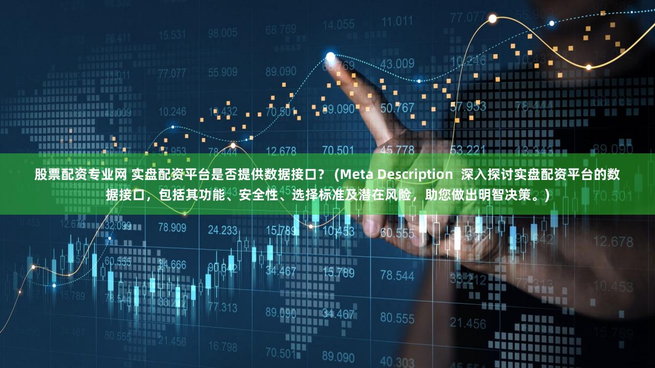 股票配资专业网 实盘配资平台是否提供数据接口？ (Meta Description  深入探讨实盘配资平台的数据接口，包括其功能、安全性、选择标准及潜在风险，助您做出明智决策。)