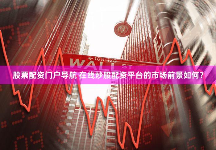 股票配资门户导航 在线炒股配资平台的市场前景如何？