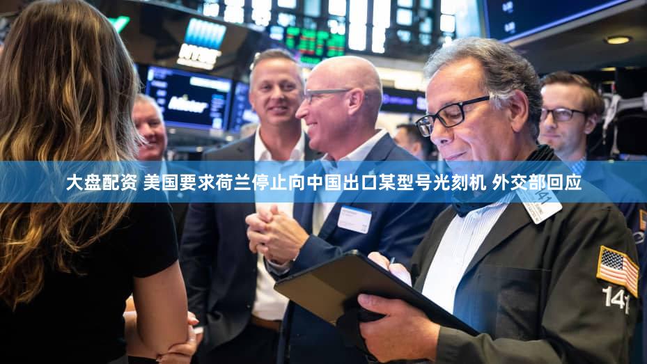 大盘配资 美国要求荷兰停止向中国出口某型号光刻机 外交部回应