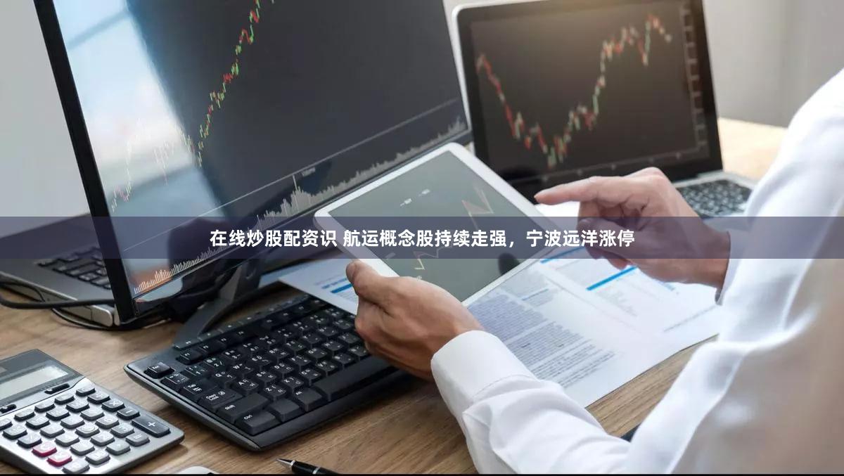 在线炒股配资识 航运概念股持续走强，宁波远洋涨停