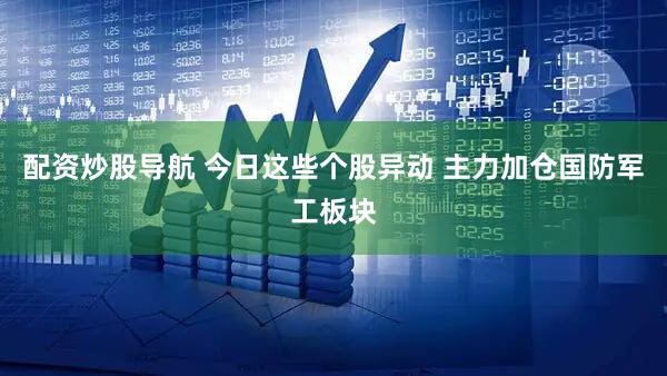 配资炒股导航 今日这些个股异动 主力加仓国防军工板块