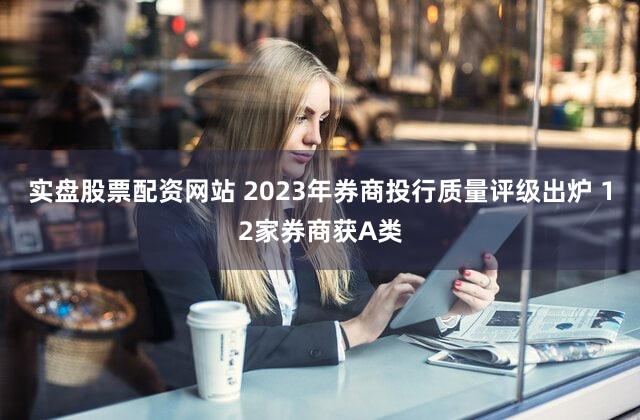 实盘股票配资网站 2023年券商投行质量评级出炉 12家券商获A类