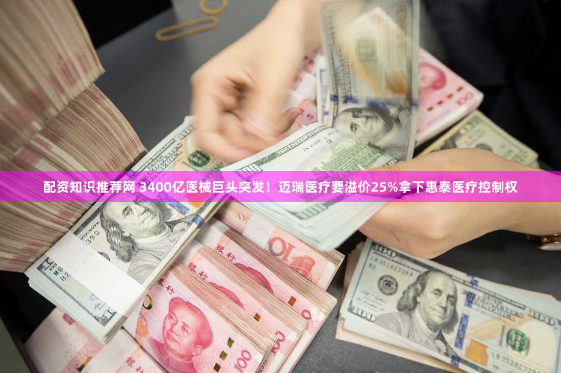 配资知识推荐网 3400亿医械巨头突发！迈瑞医疗要溢价25%拿下惠泰医疗控制权