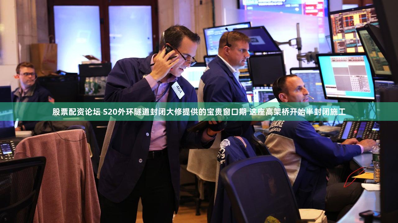 股票配资论坛 S20外环隧道封闭大修提供的宝贵窗口期 这座高架桥开始半封闭施工