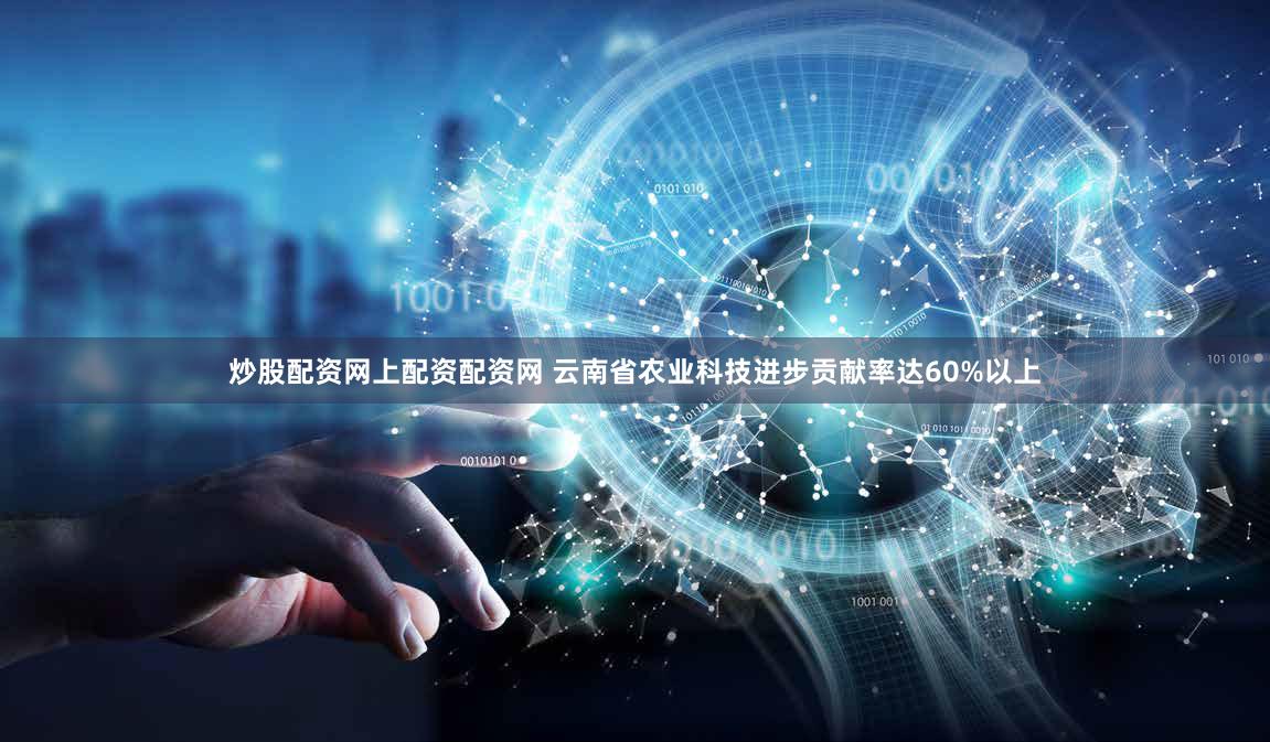 炒股配资网上配资配资网 云南省农业科技进步贡献率达60%以上