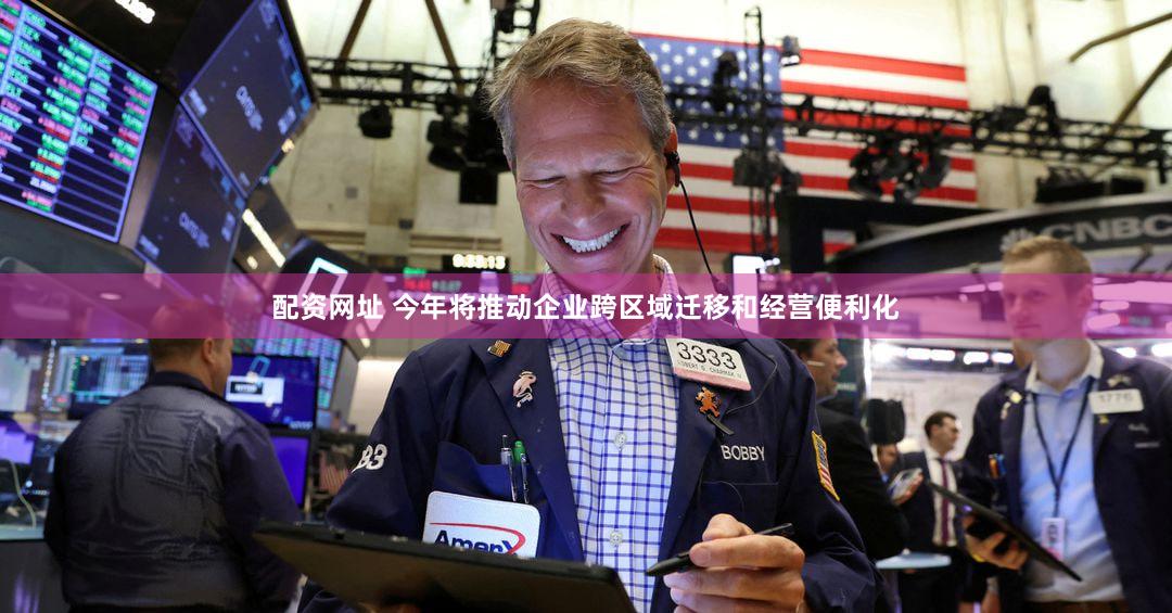 配资网址 今年将推动企业跨区域迁移和经营便利化
