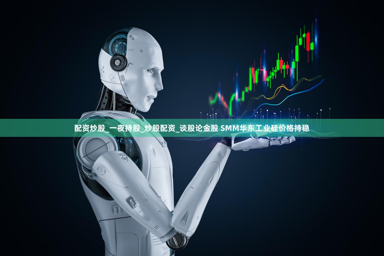 配资炒股_一夜持股_炒股配资_谈股论金股 SMM华东工业硅价格持稳