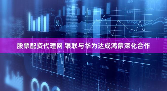 股票配资代理网 银联与华为达成鸿蒙深化合作