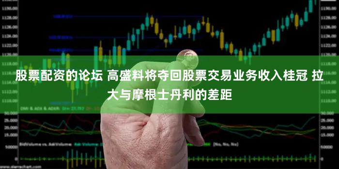 股票配资的论坛 高盛料将夺回股票交易业务收入桂冠 拉大与摩根士丹利的差距