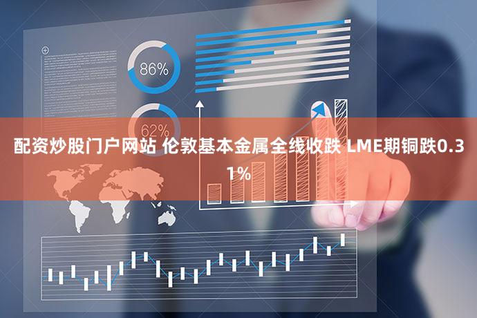配资炒股门户网站 伦敦基本金属全线收跌 LME期铜跌0.31%