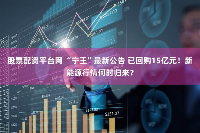 股票配资平台网 “宁王”最新公告 已回购15亿元！新能源行情何时归来？