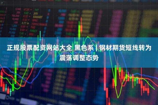 正规股票配资网站大全 黑色系 | 钢材期货短线转为震荡调整态势