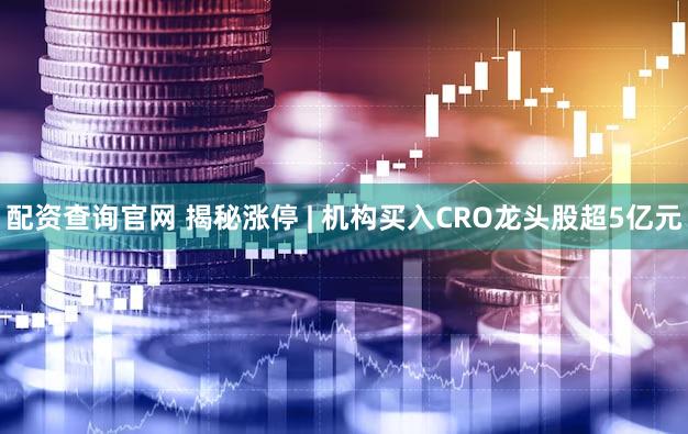 配资查询官网 揭秘涨停 | 机构买入CRO龙头股超5亿元