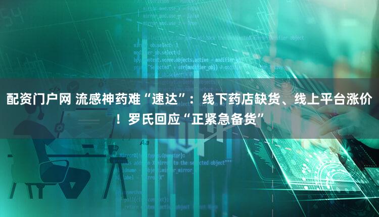 配资门户网 流感神药难“速达”：线下药店缺货、线上平台涨价！罗氏回应“正紧急备货”