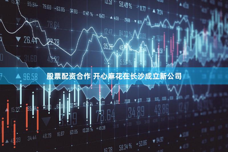 股票配资合作 开心麻花在长沙成立新公司