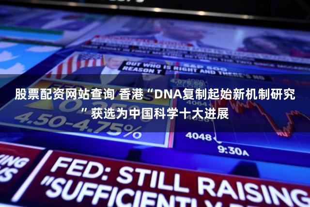 股票配资网站查询 香港“DNA复制起始新机制研究”获选为中国科学十大进展
