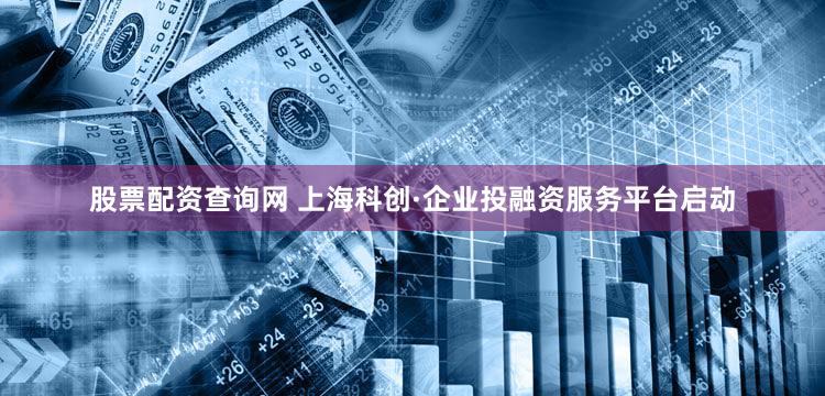 股票配资查询网 上海科创·企业投融资服务平台启动