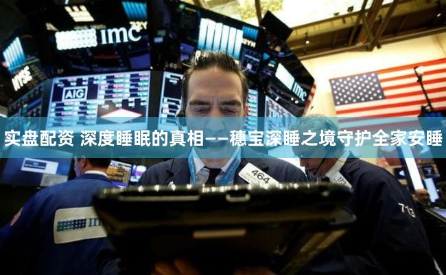 实盘配资 深度睡眠的真相——穗宝深睡之境守护全家安睡
