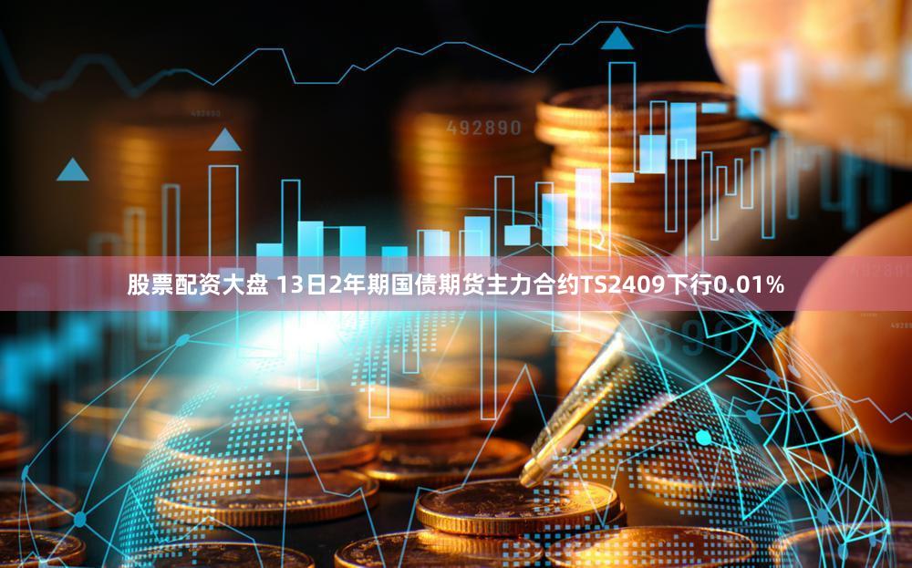 股票配资大盘 13日2年期国债期货主力合约TS2409下行0.01%