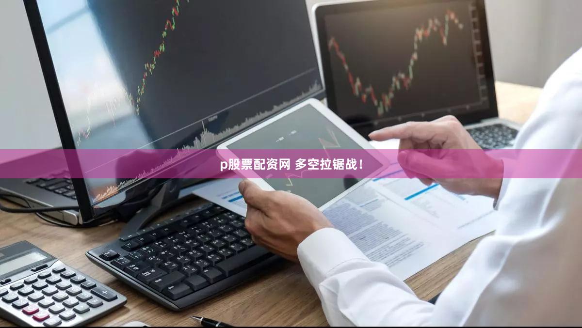 p股票配资网 多空拉锯战！