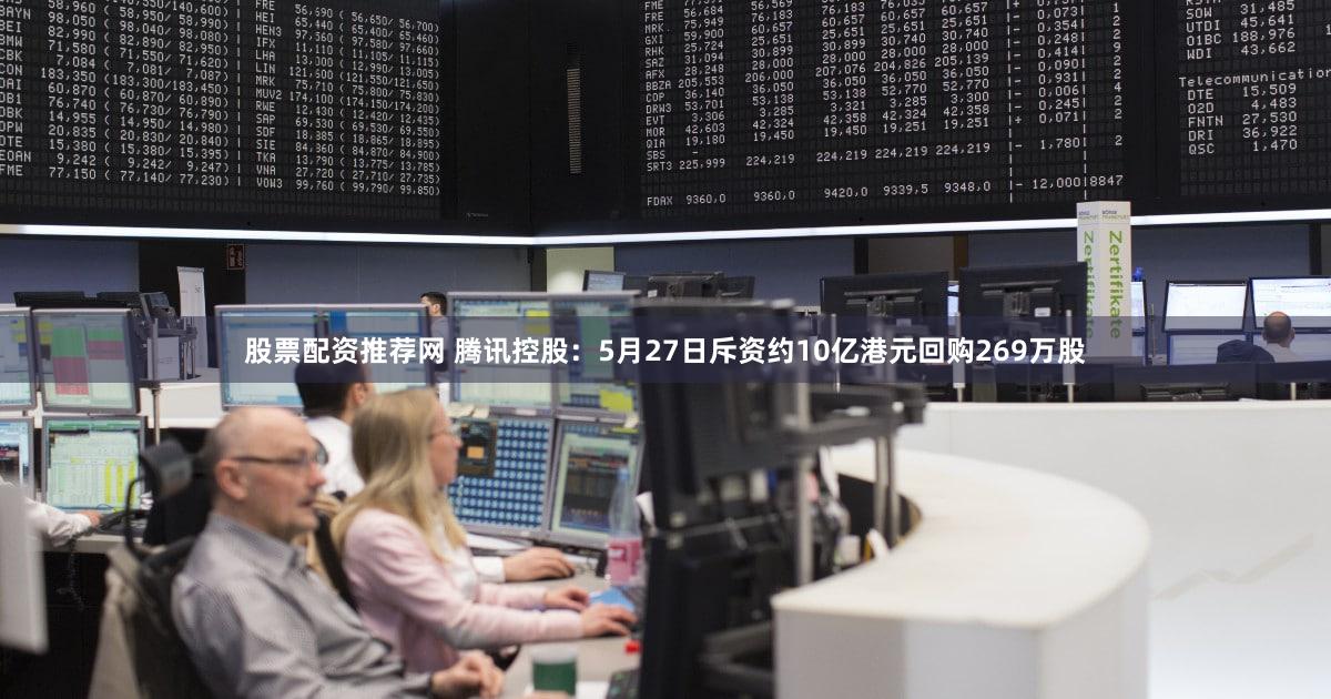 股票配资推荐网 腾讯控股：5月27日斥资约10亿港元回购269万股