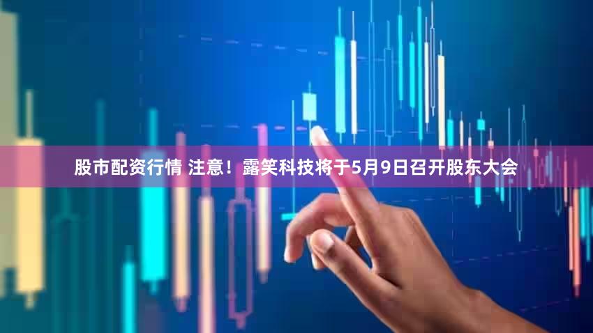 股市配资行情 注意！露笑科技将于5月9日召开股东大会