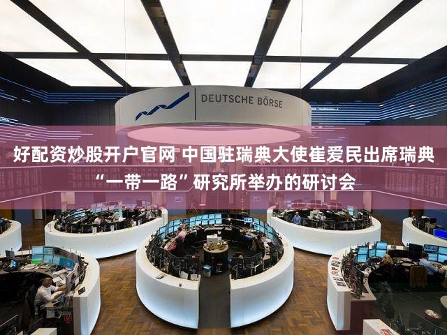 好配资炒股开户官网 中国驻瑞典大使崔爱民出席瑞典“一带一路”研究所举办的研讨会