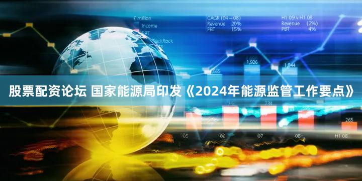 股票配资论坛 国家能源局印发《2024年能源监管工作要点》