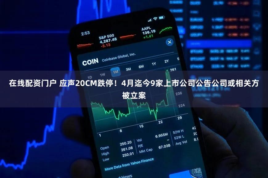 在线配资门户 应声20CM跌停！4月迄今9家上市公司公告公司或相关方被立案