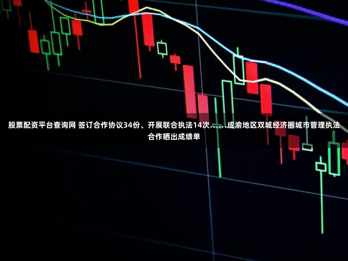股票配资平台查询网 签订合作协议34份、开展联合执法14次……成渝地区双城经济圈城市管理执法合作晒出成绩单