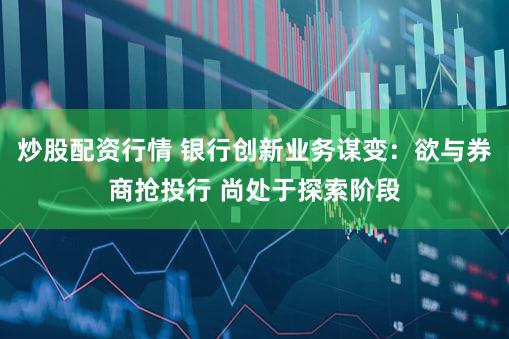 炒股配资行情 银行创新业务谋变：欲与券商抢投行 尚处于探索阶段