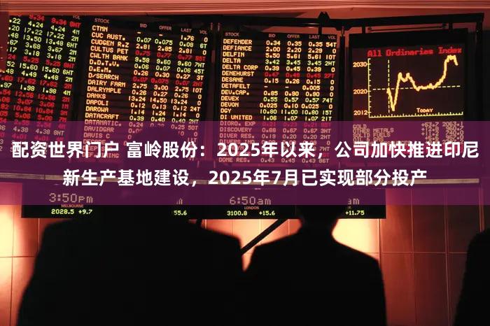 配资世界门户 富岭股份：2025年以来，公司加快推进印尼新生产基地建设，2025年7月已实现部分投产