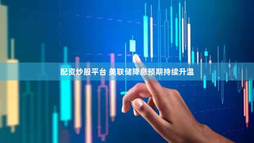 配资炒股平台 美联储降息预期持续升温