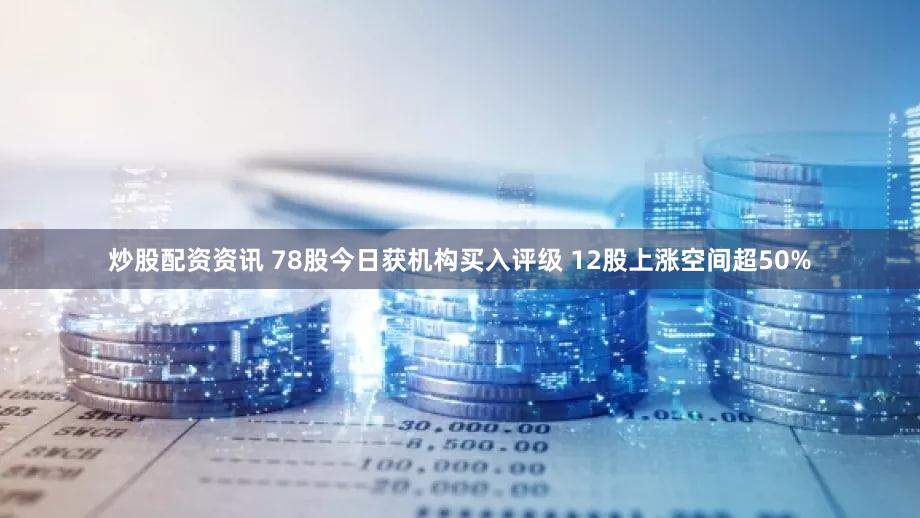 炒股配资资讯 78股今日获机构买入评级 12股上涨空间超50%