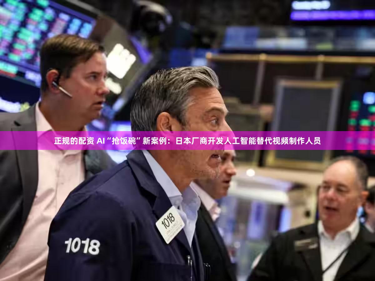 正规的配资 AI“抢饭碗”新案例：日本厂商开发人工智能替代视频制作人员