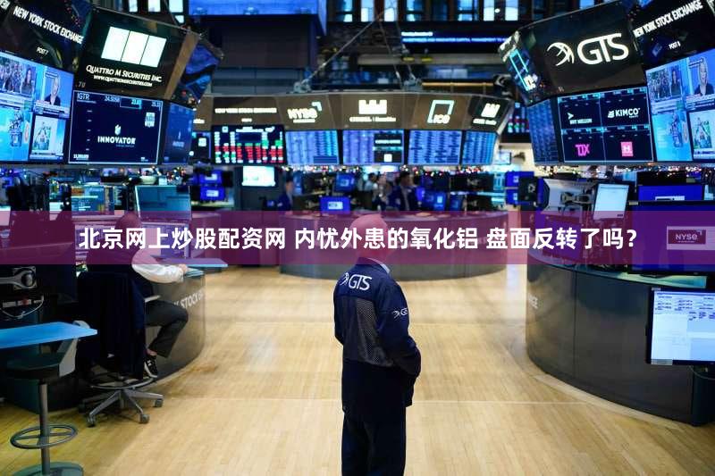 北京网上炒股配资网 内忧外患的氧化铝 盘面反转了吗？