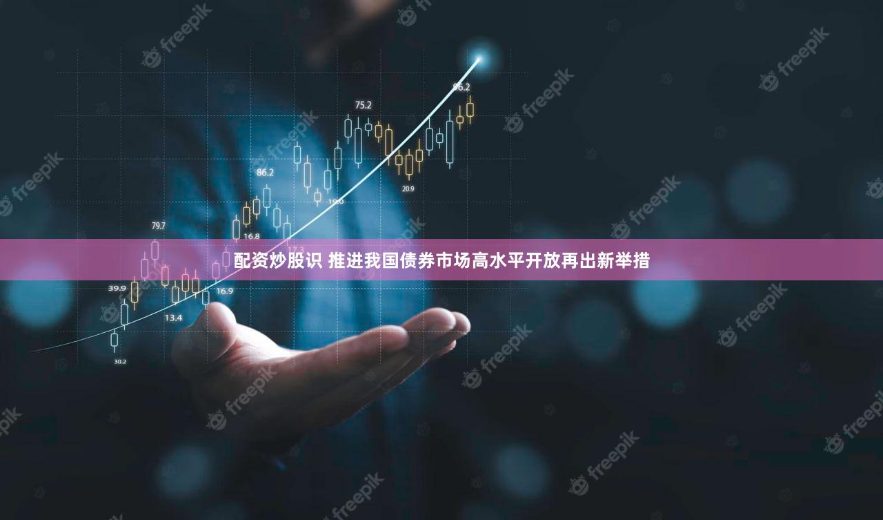 配资炒股识 推进我国债券市场高水平开放再出新举措