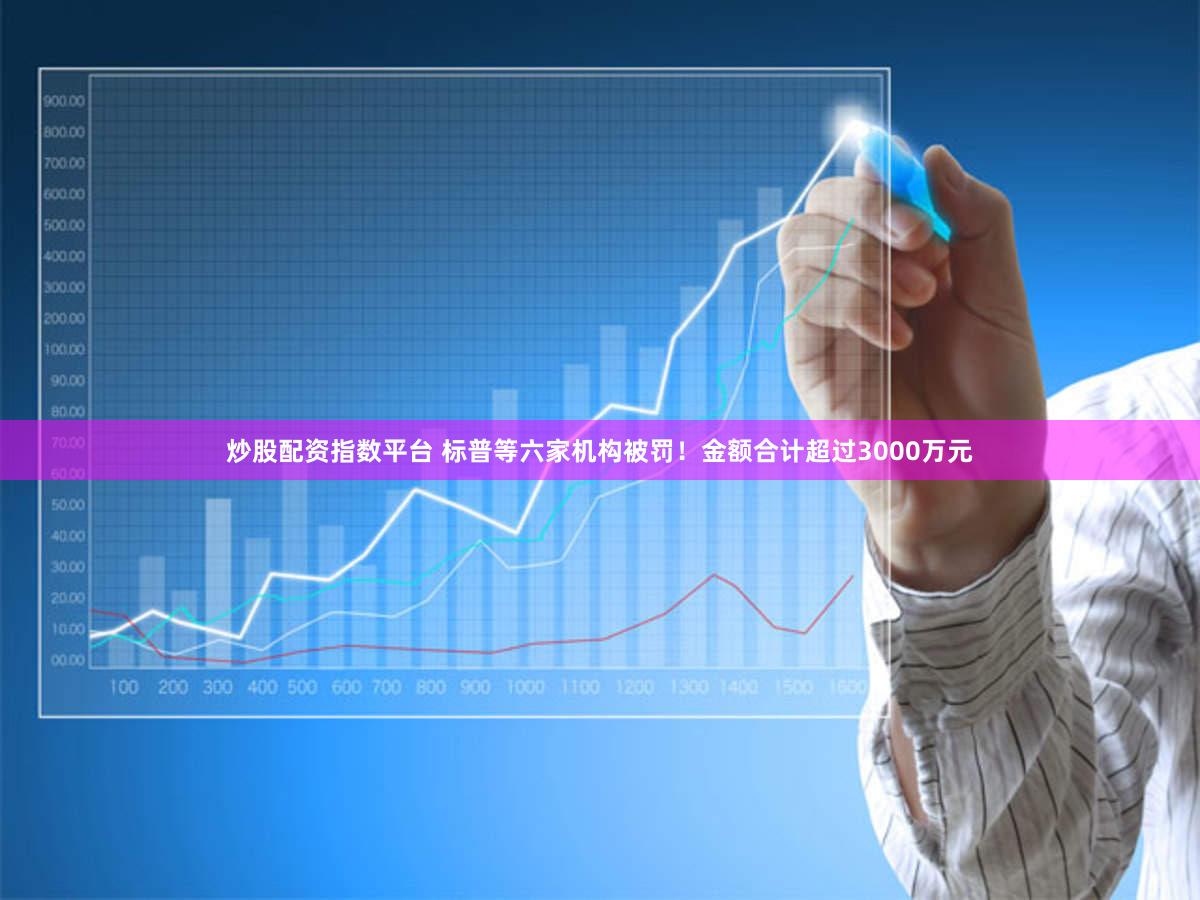 炒股配资指数平台 标普等六家机构被罚！金额合计超过3000万元