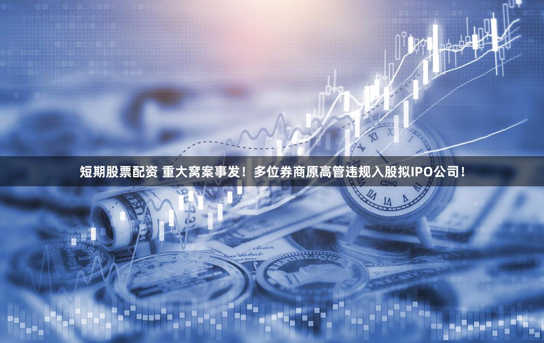 短期股票配资 重大窝案事发！多位券商原高管违规入股拟IPO公司！