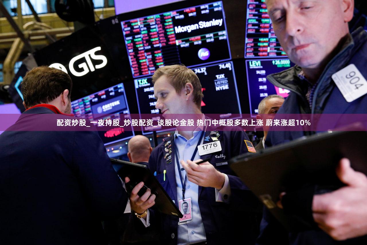 配资炒股_一夜持股_炒股配资_谈股论金股 热门中概股多数上涨 蔚来涨超10%