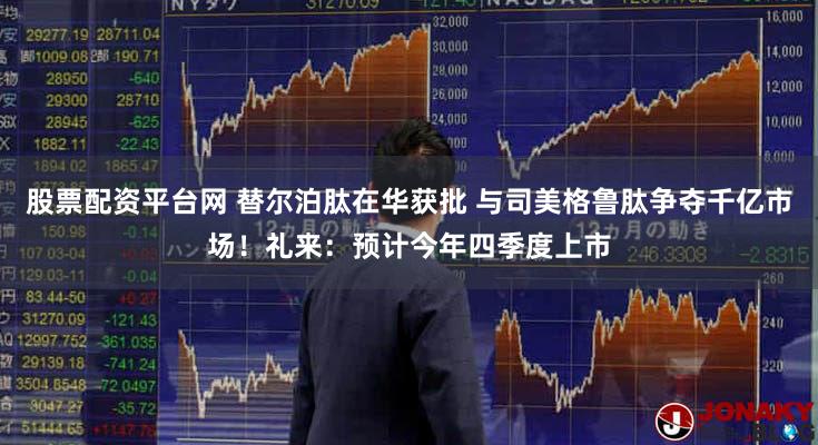 股票配资平台网 替尔泊肽在华获批 与司美格鲁肽争夺千亿市场！礼来：预计今年四季度上市