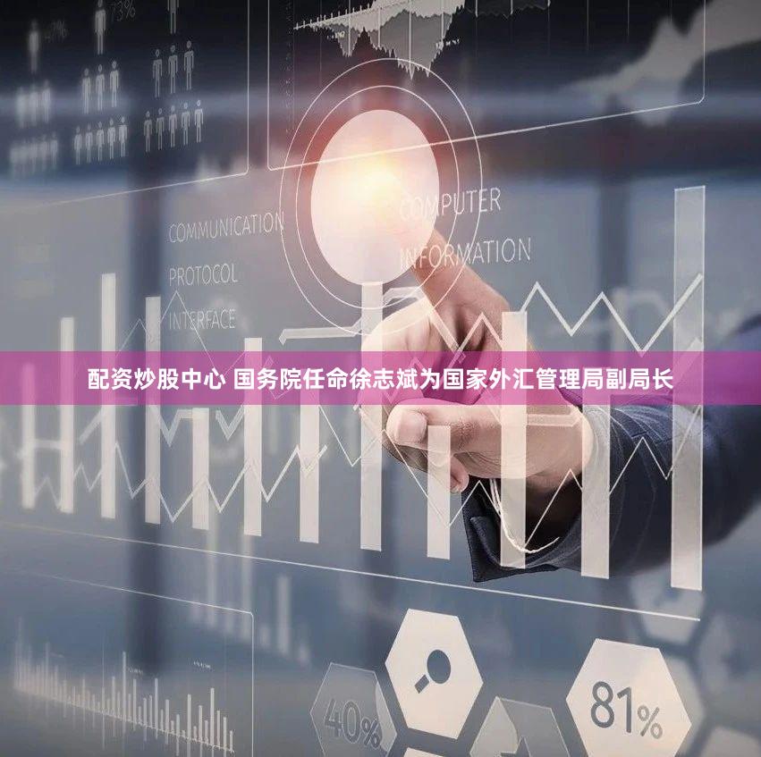 配资炒股中心 国务院任命徐志斌为国家外汇管理局副局长