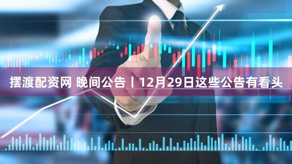 摆渡配资网 晚间公告丨12月29日这些公告有看头