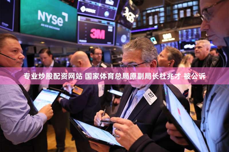 专业炒股配资网站 国家体育总局原副局长杜兆才 被公诉
